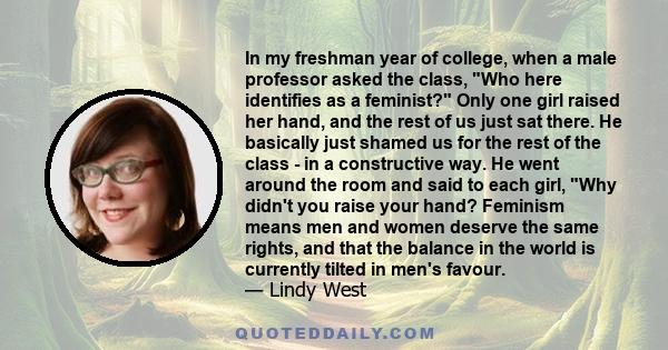 In my freshman year of college, when a male professor asked the class, Who here identifies as a feminist? Only one girl raised her hand, and the rest of us just sat there. He basically just shamed us for the rest of the