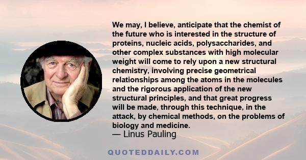 We may, I believe, anticipate that the chemist of the future who is interested in the structure of proteins, nucleic acids, polysaccharides, and other complex substances with high molecular weight will come to rely upon