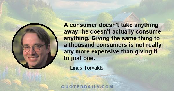 A consumer doesn't take anything away: he doesn't actually consume anything. Giving the same thing to a thousand consumers is not really any more expensive than giving it to just one.