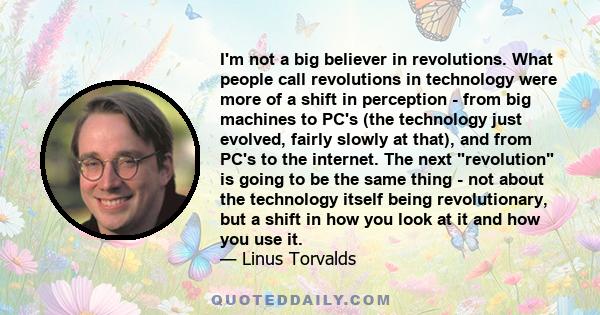 I'm not a big believer in revolutions. What people call revolutions in technology were more of a shift in perception - from big machines to PC's (the technology just evolved, fairly slowly at that), and from PC's to the
