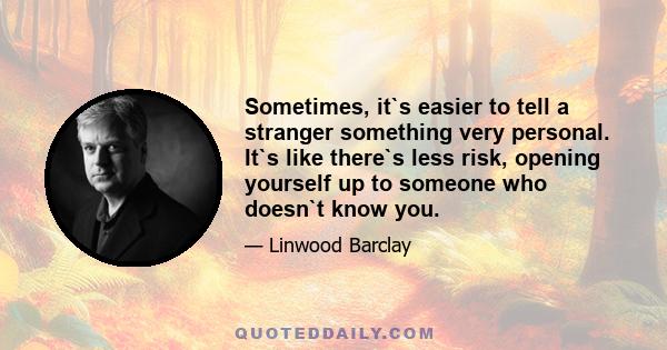 Sometimes, it`s easier to tell a stranger something very personal. It`s like there`s less risk, opening yourself up to someone who doesn`t know you.