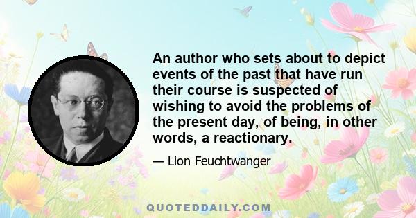 An author who sets about to depict events of the past that have run their course is suspected of wishing to avoid the problems of the present day, of being, in other words, a reactionary.