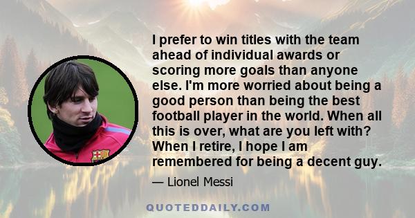 I prefer to win titles with the team ahead of individual awards or scoring more goals than anyone else. I'm more worried about being a good person than being the best football player in the world. When all this is over,