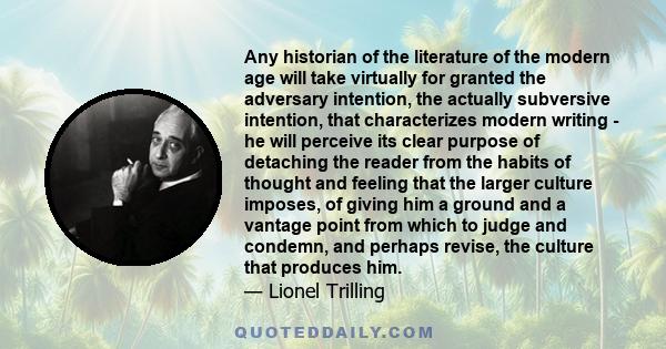 Any historian of the literature of the modern age will take virtually for granted the adversary intention, the actually subversive intention, that characterizes modern writing - he will perceive its clear purpose of