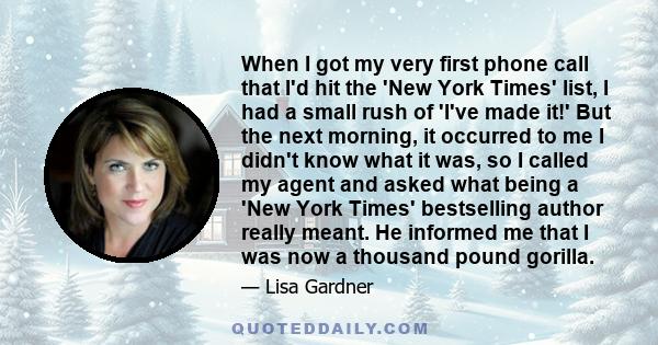 When I got my very first phone call that I'd hit the 'New York Times' list, I had a small rush of 'I've made it!' But the next morning, it occurred to me I didn't know what it was, so I called my agent and asked what