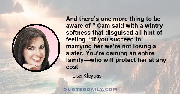 And there’s one more thing to be aware of ” Cam said with a wintry softness that disguised all hint of feeling. “If you succeed in marrying her we’re not losing a sister. You’re gaining an entire family—who will protect