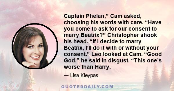 Captain Phelan,” Cam asked, choosing his words with care. “Have you come to ask for our consent to marry Beatrix?” Christopher shook his head. “If I decide to marry Beatrix, I’ll do it with or without your consent.” Leo