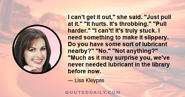 I can't get it out, she said. Just pull at it. It hurts. It's throbbing. Pull harder. I can't! It's truly stuck. I need something to make it slippery. Do you have some sort of lubricant nearby? No. Not anything? Much as