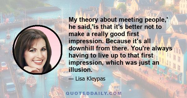 My theory about meeting people,' he said,'is that it's better not to make a really good first impression. Because it's all downhill from there. You're always having to live up to that first impression, which was just an