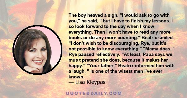 The boy heaved a sigh. I would ask to go with you, he said, but I have to finish my lessons. I so look forward to the day when I know everything. Then I won't have to read any more books or do any more counting.