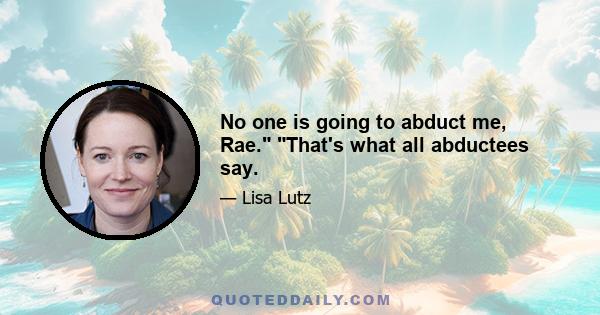 No one is going to abduct me, Rae. That's what all abductees say.