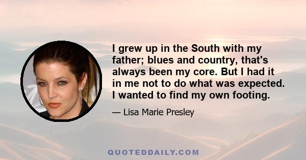 I grew up in the South with my father; blues and country, that's always been my core. But I had it in me not to do what was expected. I wanted to find my own footing.