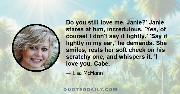 Do you still love me, Janie?' Janie stares at him, incredulous. 'Yes, of course! I don't say it lightly.' 'Say it lightly in my ear,' he demands. She smiles, rests her soft cheek on his scratchy one, and whispers it. 'I