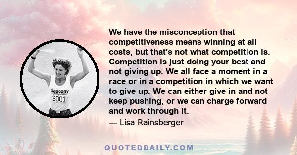 We have the misconception that competitiveness means winning at all costs, but that's not what competition is. Competition is just doing your best and not giving up. We all face a moment in a race or in a competition in