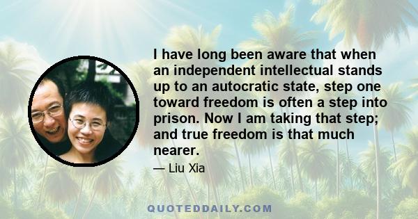 I have long been aware that when an independent intellectual stands up to an autocratic state, step one toward freedom is often a step into prison. Now I am taking that step; and true freedom is that much nearer.