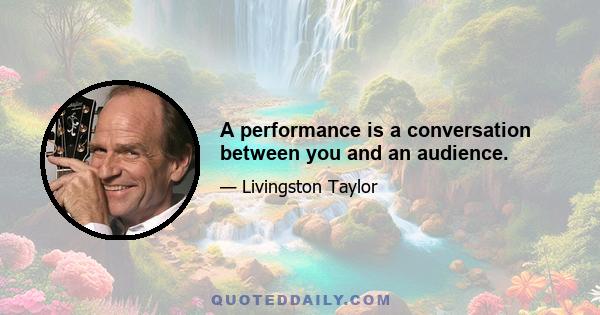 A performance is a conversation between you and an audience.