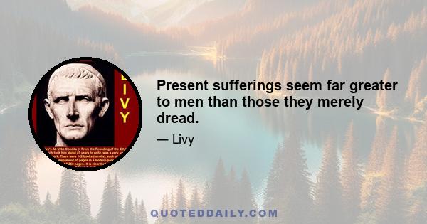 Present sufferings seem far greater to men than those they merely dread.
