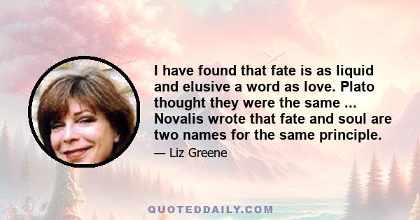 I have found that fate is as liquid and elusive a word as love. Plato thought they were the same ... Novalis wrote that fate and soul are two names for the same principle.