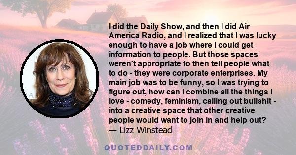 I did the Daily Show, and then I did Air America Radio, and I realized that I was lucky enough to have a job where I could get information to people. But those spaces weren't appropriate to then tell people what to do -