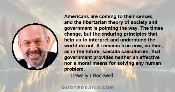 Americans are coming to their senses, and the libertarian theory of society and government is pointing the way. The times change, but the enduring principles that help us to interpret and understand the world do not. It