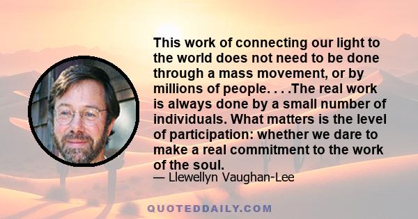 This work of connecting our light to the world does not need to be done through a mass movement, or by millions of people. . . .The real work is always done by a small number of individuals. What matters is the level of