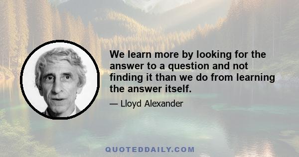 We learn more by looking for the answer to a question and not finding it than we do from learning the answer itself.