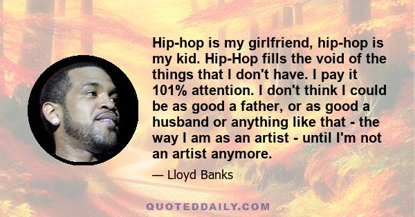 Hip-hop is my girlfriend, hip-hop is my kid. Hip-Hop fills the void of the things that I don't have. I pay it 101% attention. I don't think I could be as good a father, or as good a husband or anything like that - the