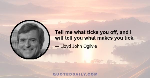 Tell me what ticks you off, and I will tell you what makes you tick.