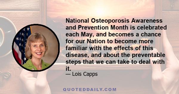 National Osteoporosis Awareness and Prevention Month is celebrated each May, and becomes a chance for our Nation to become more familiar with the effects of this disease, and about the preventable steps that we can take