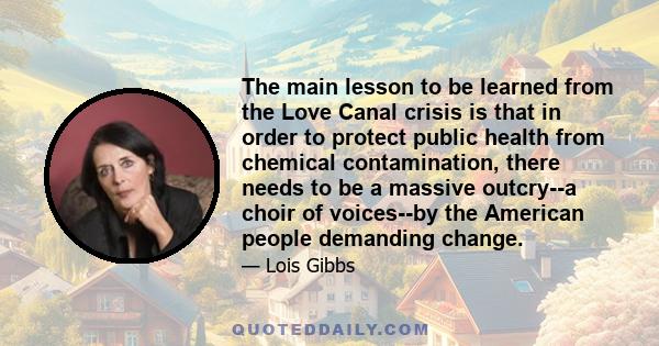 The main lesson to be learned from the Love Canal crisis is that in order to protect public health from chemical contamination, there needs to be a massive outcry--a choir of voices--by the American people demanding