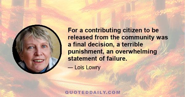 For a contributing citizen to be released from the community was a final decision, a terrible punishment, an overwhelming statement of failure.
