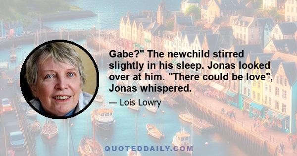 Gabe? The newchild stirred slightly in his sleep. Jonas looked over at him. There could be love, Jonas whispered.