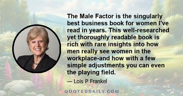 The Male Factor is the singularly best business book for women I've read in years. This well-researched yet thoroughly readable book is rich with rare insights into how men really see women in the workplace-and how with