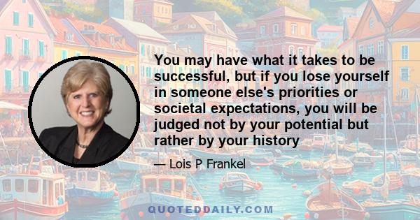 You may have what it takes to be successful, but if you lose yourself in someone else's priorities or societal expectations, you will be judged not by your potential but rather by your history