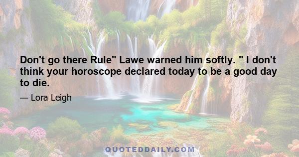 Don't go there Rule Lawe warned him softly. I don't think your horoscope declared today to be a good day to die.