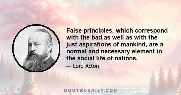False principles, which correspond with the bad as well as with the just aspirations of mankind, are a normal and necessary element in the social life of nations.