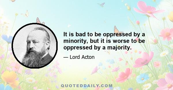 It is bad to be oppressed by a minority, but it is worse to be oppressed by a majority.