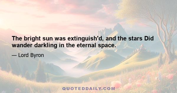 The bright sun was extinguish'd, and the stars Did wander darkling in the eternal space.
