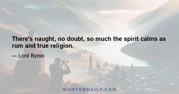 There's naught, no doubt, so much the spirit calms as rum and true religion.