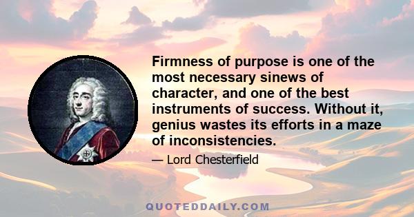 Firmness of purpose is one of the most necessary sinews of character, and one of the best instruments of success. Without it, genius wastes its efforts in a maze of inconsistencies.