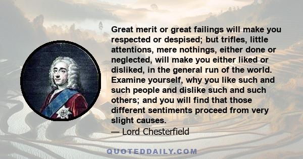 Great merit or great failings will make you respected or despised; but trifles, little attentions, mere nothings, either done or neglected, will make you either liked or disliked, in the general run of the world.