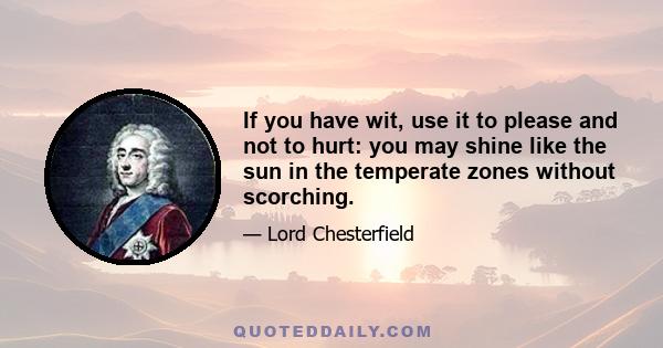 If you have wit, use it to please and not to hurt: you may shine like the sun in the temperate zones without scorching.