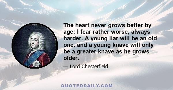 The heart never grows better by age; I fear rather worse, always harder. A young liar will be an old one, and a young knave will only be a greater knave as he grows older.