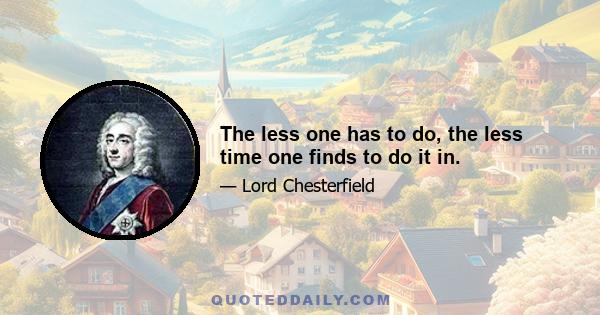 The less one has to do, the less time one finds to do it in.