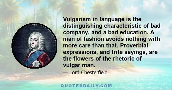 Vulgarism in language is the distinguishing characteristic of bad company, and a bad education. A man of fashion avoids nothing with more care than that. Proverbial expressions, and trite sayings, are the flowers of the