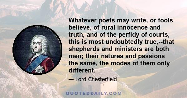 Whatever poets may write, or fools believe, of rural innocence and truth, and of the perfidy of courts, this is most undoubtedly true,--that shepherds and ministers are both men; their natures and passions the same, the