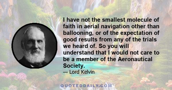 I have not the smallest molecule of faith in aerial navigation other than ballooning, or of the expectation of good results from any of the trials we heard of. So you will understand that I would not care to be a member