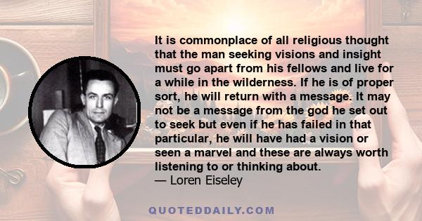 It is commonplace of all religious thought that the man seeking visions and insight must go apart from his fellows and live for a while in the wilderness. If he is of proper sort, he will return with a message. It may