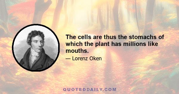 The cells are thus the stomachs of which the plant has millions like mouths.