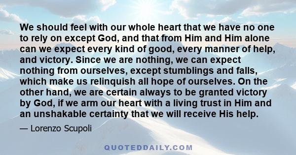 We should feel with our whole heart that we have no one to rely on except God, and that from Him and Him alone can we expect every kind of good, every manner of help, and victory. Since we are nothing, we can expect